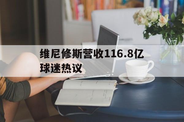 维尼修斯营收116.8亿球迷热议的简单介绍